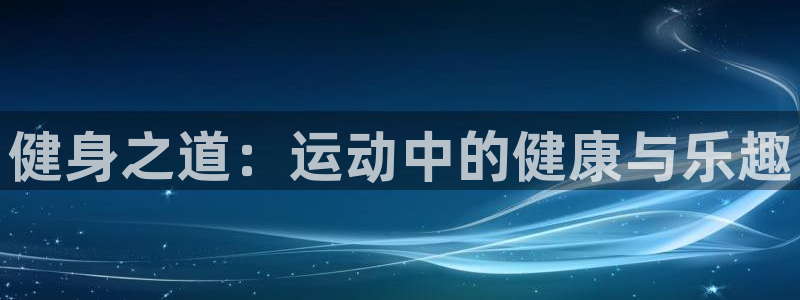 凯发官网下载:健身之道:运动中的健康与乐趣