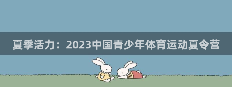 凯发官网下载平台注册流程图:夏季活力:2023中国青少年体育