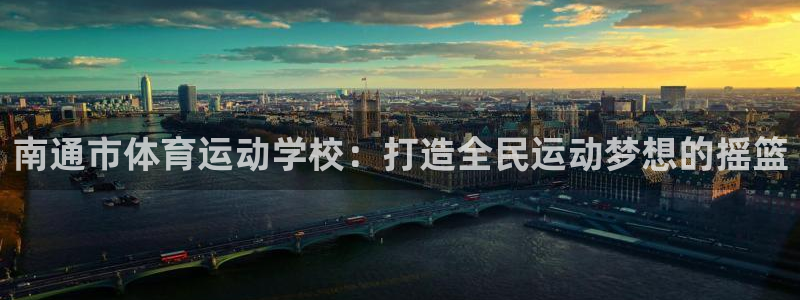 凯发官网下载:南通市体育运动学校:打造全民运动梦想的摇篮